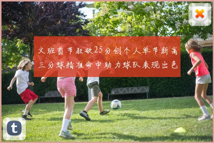 文班首节狂砍25分创个人单节新高三分球精准命中助力球队表现出色