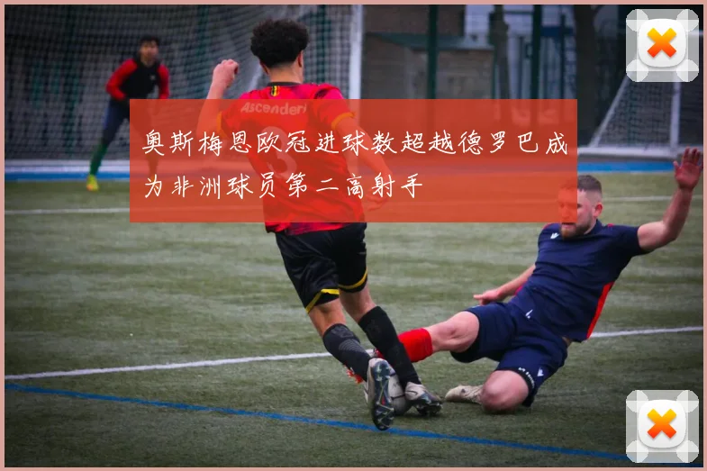 奥斯梅恩欧冠进球数超越德罗巴成为非洲球员第二高射手