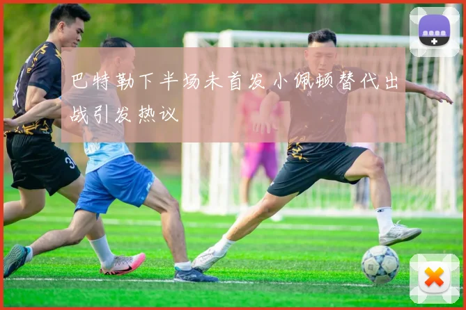 巴特勒下半场未首发小佩顿替代出战引发热议