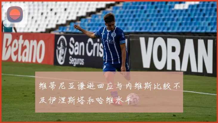 维蒂尼亚谦逊回应与内维斯比较不及伊涅斯塔和哈维水平