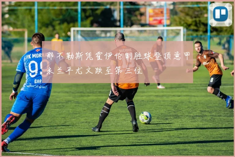 那不勒斯凭霍伊伦制胜球登顶意甲米兰平尤文跌至第三位