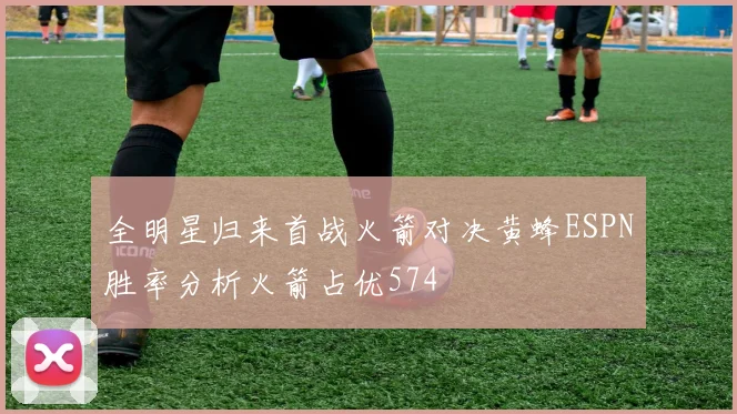 全明星归来首战火箭对决黄蜂ESPN胜率分析火箭占优574